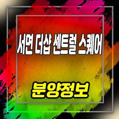  서면 더샵 센트럴 스퀘어 상가,섹션오피스 부전동 지식산업센터 분양가 및 잔여호실 안내
