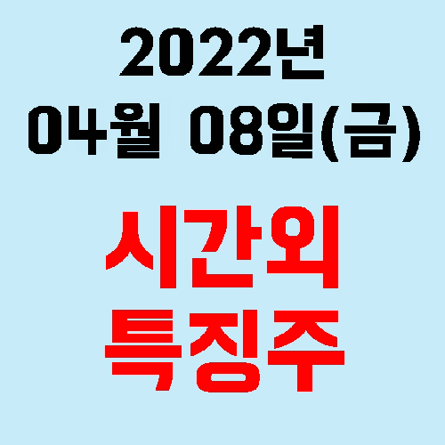  오늘의 시간외 특징주 2022년 04월 08일(금)
