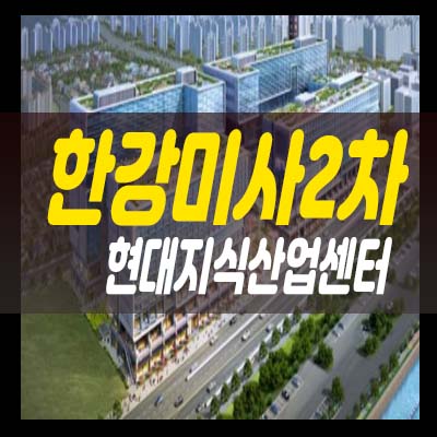  현대지식산업센터 한강미사2차 미사강변 지식산업센터,섹션오피스 회사보유분 분양가 및 현장 상담안내