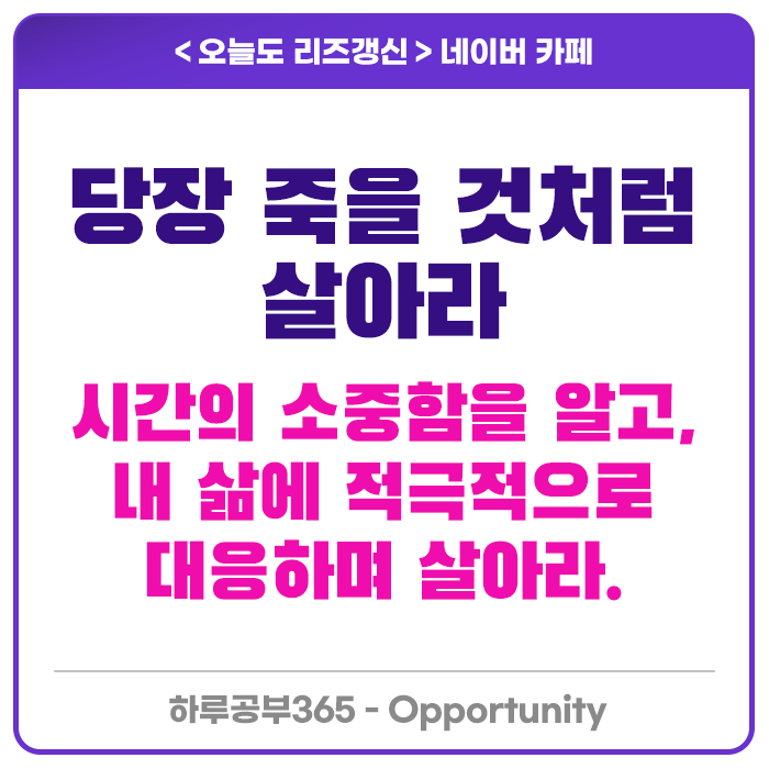  당장 죽을 것처럼 살아라. 시간의 소중함을 알아라.
