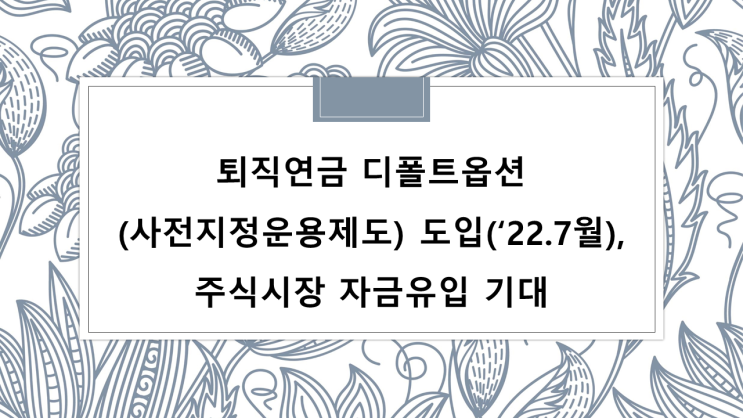  퇴직연금 디폴트옵션(사전지정운용제도) 도입(‘22. 7월)으로 주식시장 자금 유입 기대