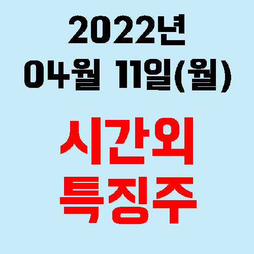  오늘의 시간외 특징주 2022년 04월 11일(월)