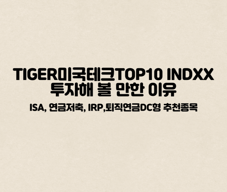  TIGER미국테크TOP10INDXX 투자해 볼 만한 이유(ISA서민형, 개인형퇴직연금IRP 등 추천 종목)