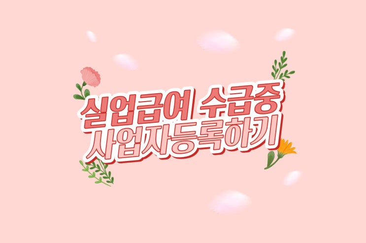  실업급여 수급중 사업자등록하기 : 개업일자, 조기재취업수당 이슈