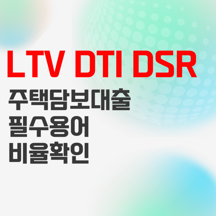 LTV DTI DSR 주택담보대출 시 필요한 용어 정리 LTV DTI DSR 주택담보대출 시 필요한 용어 정리