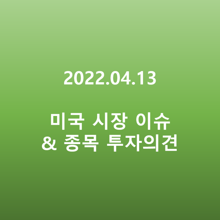  미국 시장 이슈 & 종목 투자의견 정리(22.04.13)