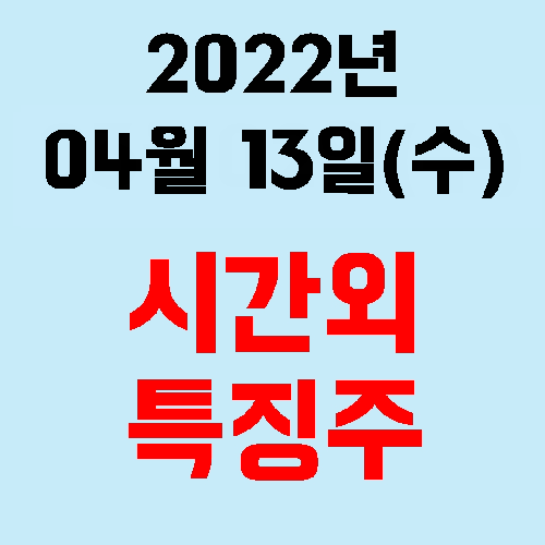  오늘의 시간외 특징주 2022년 04월 13일(수)