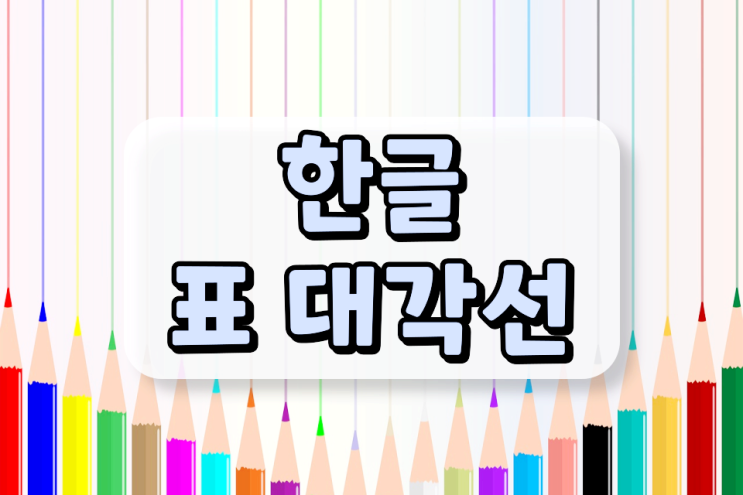 한글 표 대각선 누구보다 쉽게 활용하기 한글 표 대각선 누구보다 쉽게 활용하기