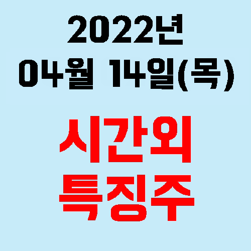  오늘의 시간외 특징주 2022년 04월 14일(목)