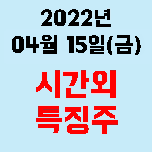  오늘의 시간외 특징주 2022년 04월 15일(금)