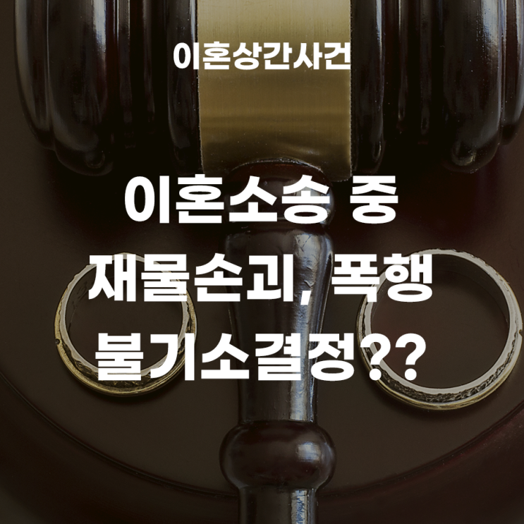  이혼소송 중 재물손괴, 폭행으로 불기소결정이 나왔다? (기소유예, 무혐의)