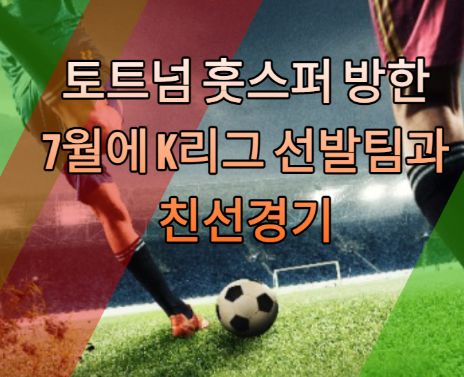 토트넘 훗스퍼 7월 방한 K리그 선발팀과 친선경기 feat. 손흥민,해리케인