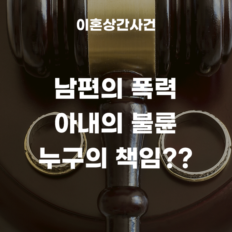  남편의 가정폭력, 아내의 부정행위 이혼소송에서 누구의 책임이 더 클까요? (재산분할, 유아인도 심판청구)