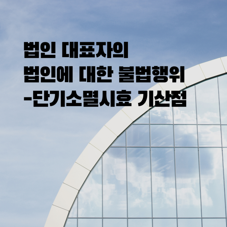  [울산민사/손해배상변호사] 법인 대표자가 법인에 대해 불법행위를 한 경우 - 단기 소멸시효의 기산점