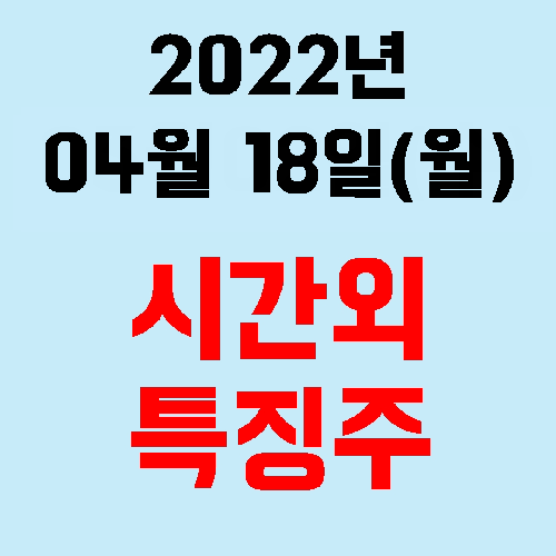  오늘의 시간외 특징주 2022년 04월 18일(월)