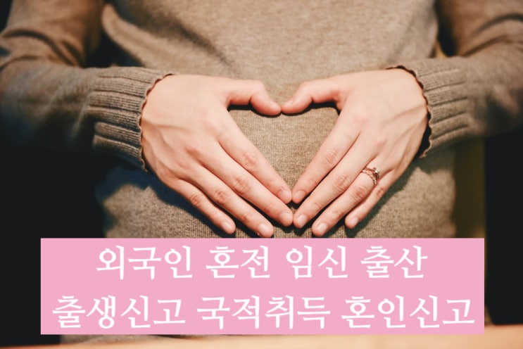 외국인 혼전 임신_출산 혼외자 출생(인지)신고 국적취득(불법체류자 포함)_국제결혼