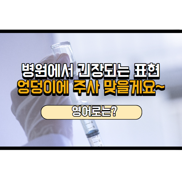  엉덩이에 주사 맞을게요! 영어로는?