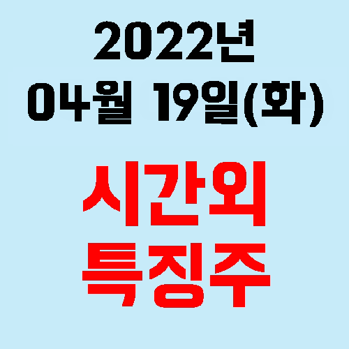  오늘의 시간외 특징주 2022년 04월 19일(화)