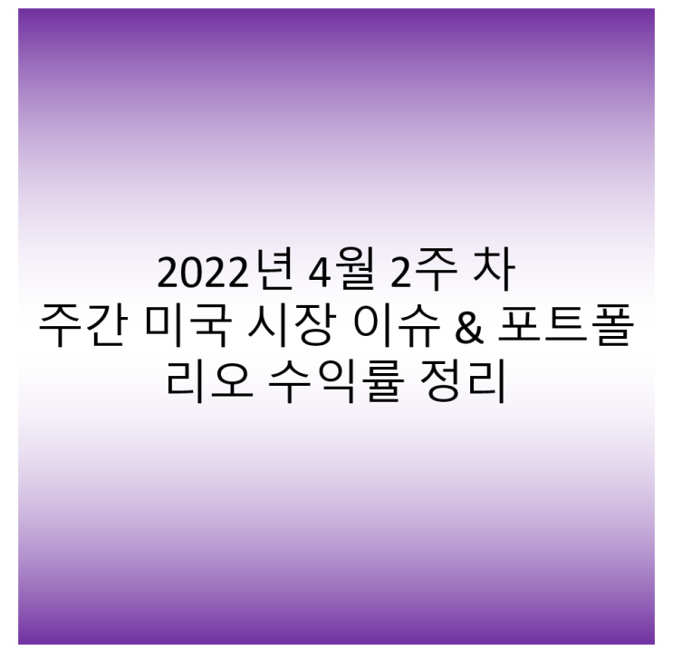  (인플레이션 이슈 언제까지..)4월 2주 차 주간 미국 시장 이슈 & 포트폴리오 수익률 정리