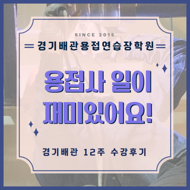  용접학원 후기 '용접사 일이 재미있어요!!' 경기배관 용접학원 12주 수강후기