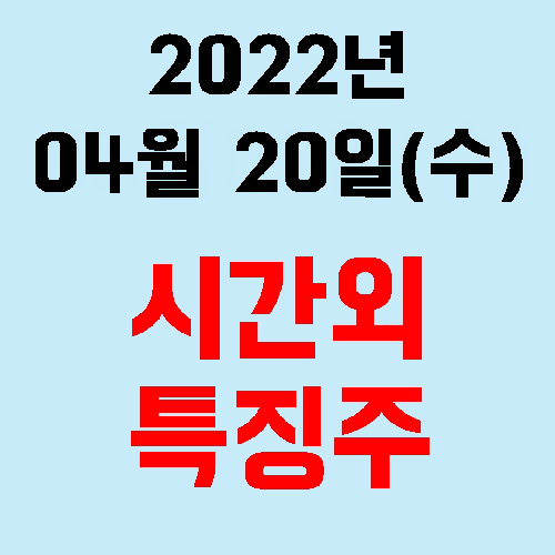  오늘의 시간외 특징주 2022년 04월 20일(수)