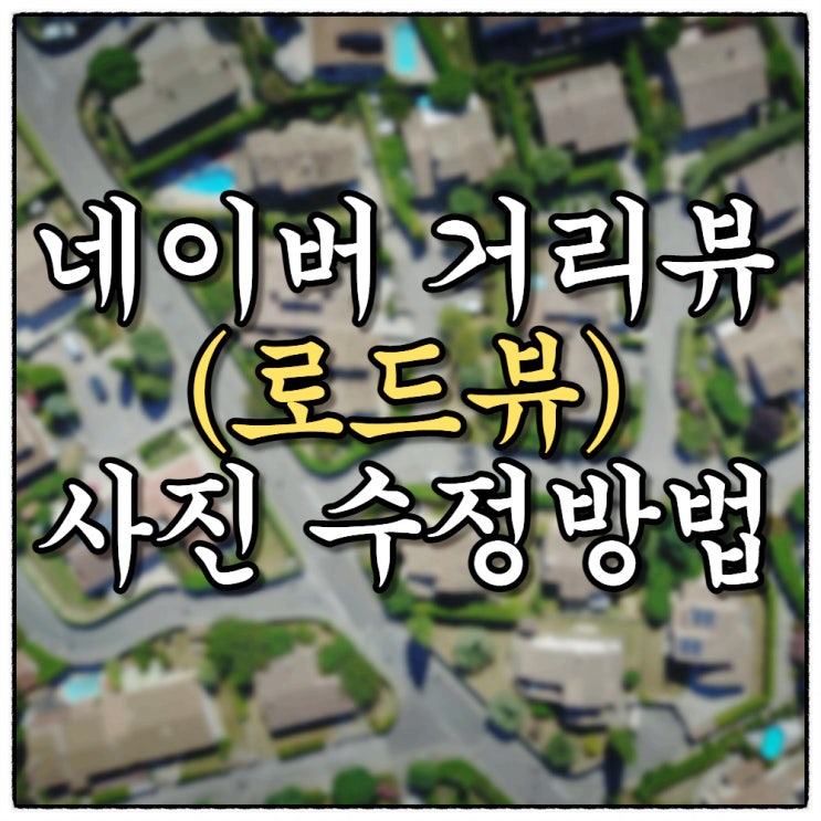 네이버 거리뷰(로드뷰) 사진이 맘에 들지 않을때?!! 수정 요청하는 방법 네이버 거리뷰(로드뷰) 사진이 맘에 들지 않을때?!! 수정 요청하는 방법