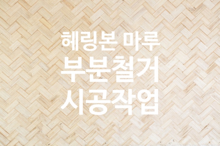  서울 헤링본 마루 부분 철거 시공다녀왔습니다.