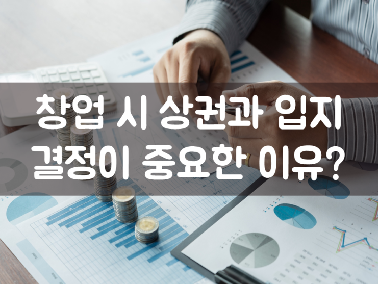  창업 시 상권과 입지 결정이 중요한 이유?