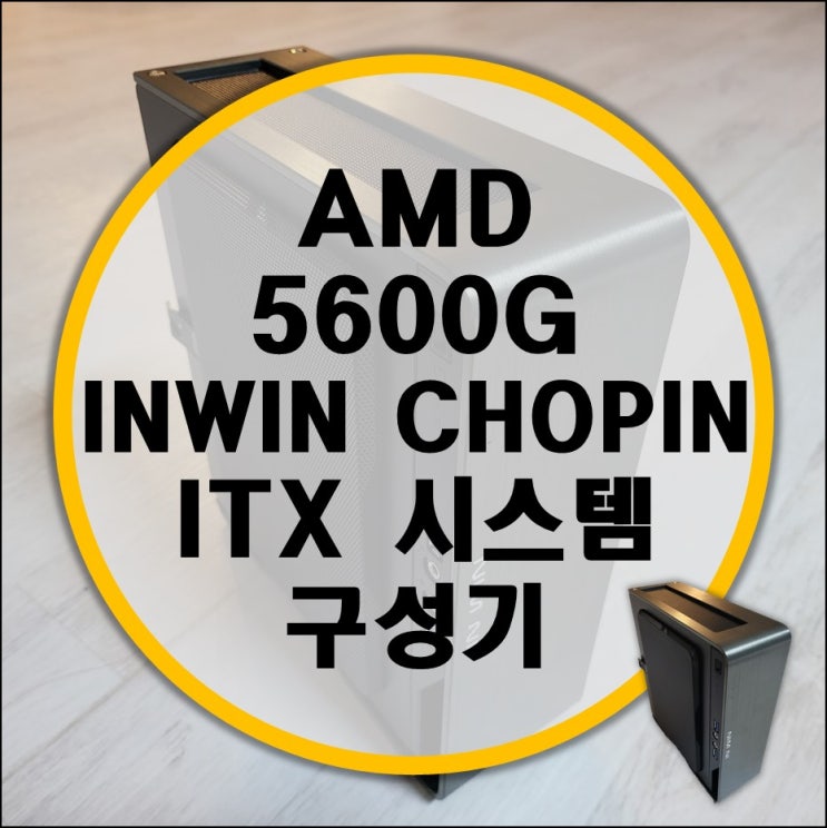 5600g + Inwin Chopin (인윈 쇼팽) 미니 ITX 시스템 구성기 5600g + Inwin Chopin (인윈 쇼팽) 미니 ITX 시스템 구성기