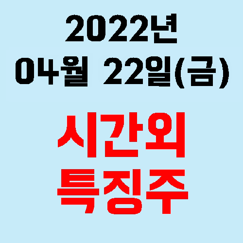  오늘의 시간외 특징주 2022년 04월 22일(금)