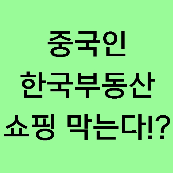 [뉴스] 중국인 한국 부동산 쇼핑 막는다. 차기 정부 외국인 한국 부동산 매수 규제 강화!