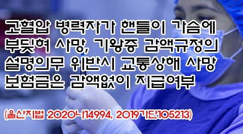  (유800) 고혈압 병력자가 핸들이 가슴에 부딪혀 사망, 기왕증 감액규정의 설명위반시 교통상해 사망보험금 감액없이 지급여부(울산지법 2020나14994, 2019가단105213)