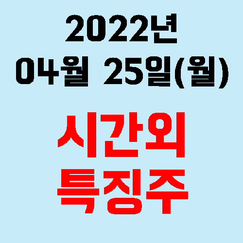  오늘의 시간외 특징주 2022년 04월 25일(월)
