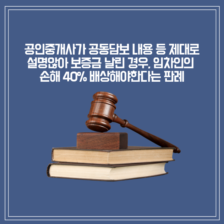  [판결] 공인중개사가 공동담보 내용 등 제대로 설명 않아 보증금 날린 경우, 임차인의 손해 40% 배상해야한다는 판례