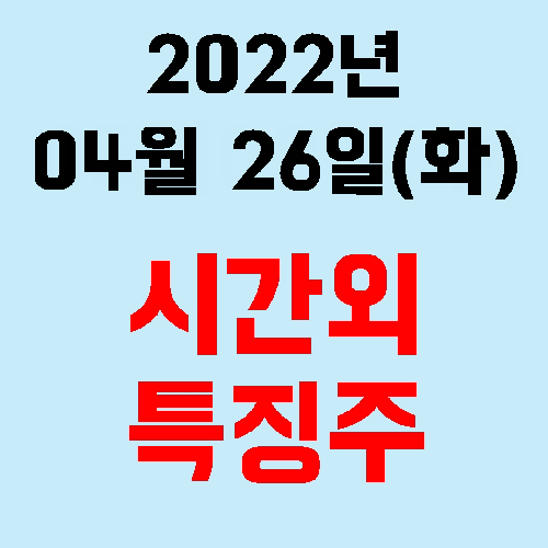  오늘의 시간외 특징주 2022년 04월 26일(화)