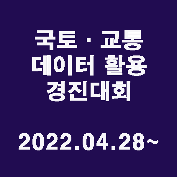  ｢국토·교통 데이터 활용 경진대회｣ / 2022.04.28~