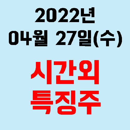  오늘의 시간외 특징주 2022년 04월 27일(수)