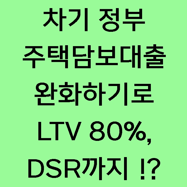  [소식] 차기 정부, 주택담보대출 완화, 무주택자/신혼부부에 LTV 80%, 나아가 DSR 규제도 완화!?