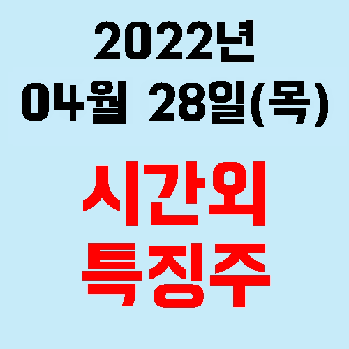  오늘의 시간외 특징주 2022년 04월 28일(목)