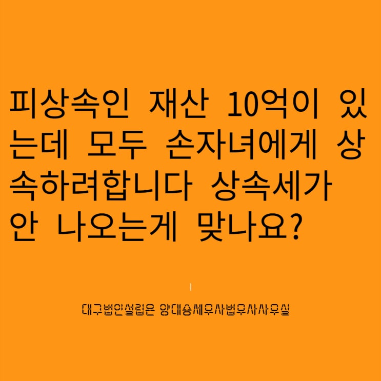  재산 10억이 있는데 모두 손자녀에게 상속하려합니다 상속세가 안 나오는게 맞나요?