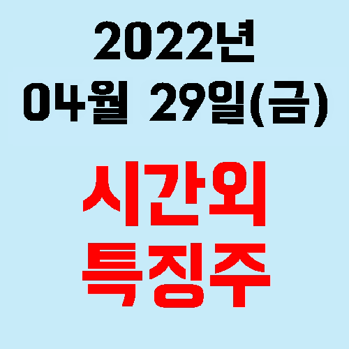  오늘의 시간외 특징주 2022년 04월 29일(금)