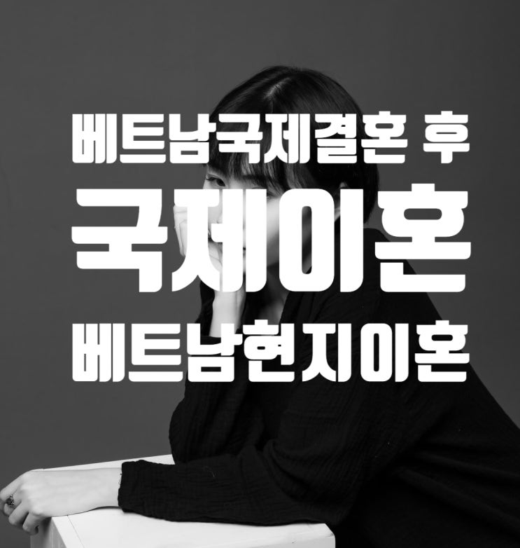 베트남인여자와 국제결혼 후 국제이혼 그리고 한국인과 재혼(한국이혼, 베트남현지이혼) 베트남인여자와 국제결혼 후 국제이혼 그리고 한국인과 재혼(한국이혼, 베트남현지이혼)