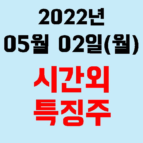  오늘의 시간외 특징주 2022년 05월 02일(월)