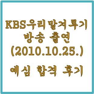 [열정으로 잠깐 빛남]KBS 우리말 겨루기 방송 출연(2010년 10월 25일) 늦은 후기-예심 통과