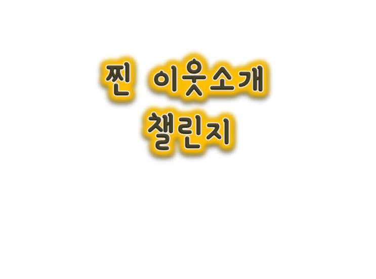 찐 이웃 소개하기 챌린지 (From.미스티블루 님) 찐 이웃 소개하기 챌린지 (From.미스티블루 님)