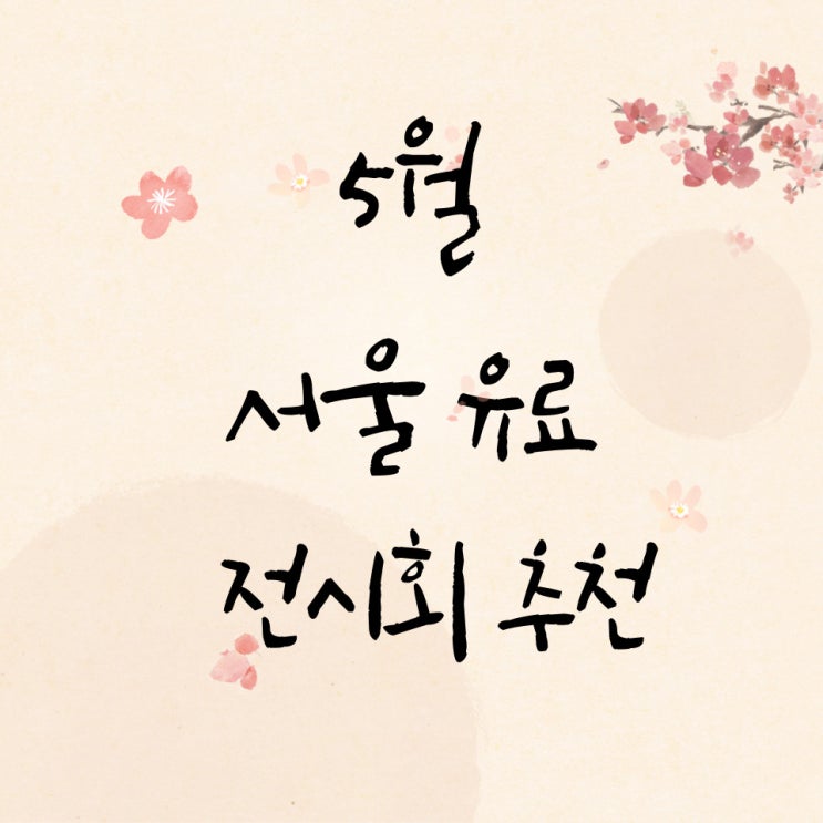  5월 가면 좋은 서울 유료 전시회 추천