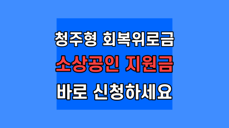 청주형 회복위로금 소상공인 지원금, 서류, 대상, 신청방법 총정리