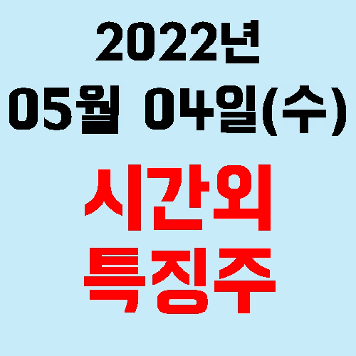  오늘의 시간외 특징주 2022년 05월 04일(수)