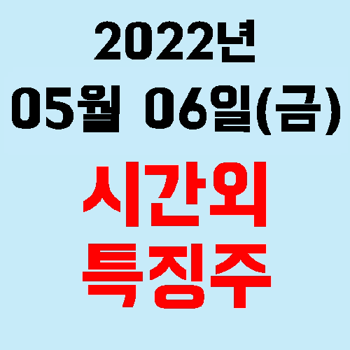  오늘의 시간외 특징주 2022년 05월 06일(금)