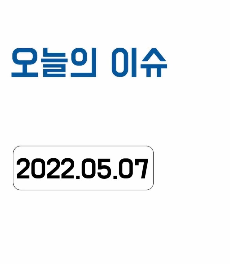  [오늘의 이슈] 2022년 5월 7일 오늘의 이슈